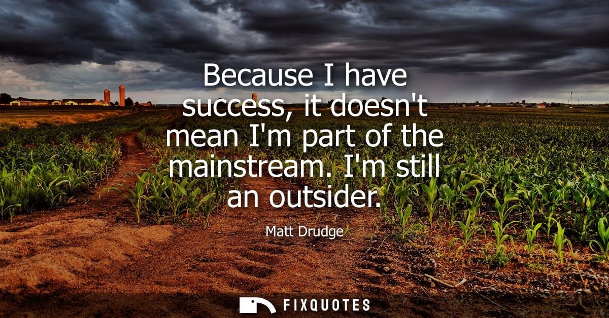 Because I have success, it doesnt mean Im part of the mainstream. Im still an outsider - Matt Drudge