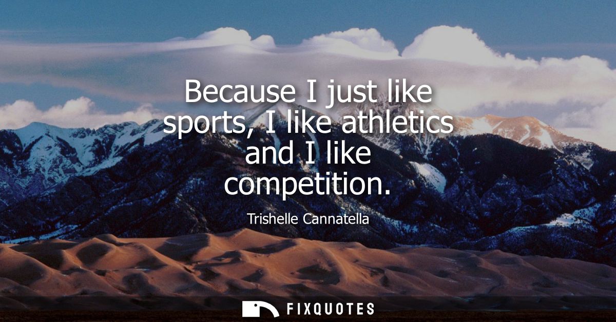 Because I just like sports, I like athletics and I like competition