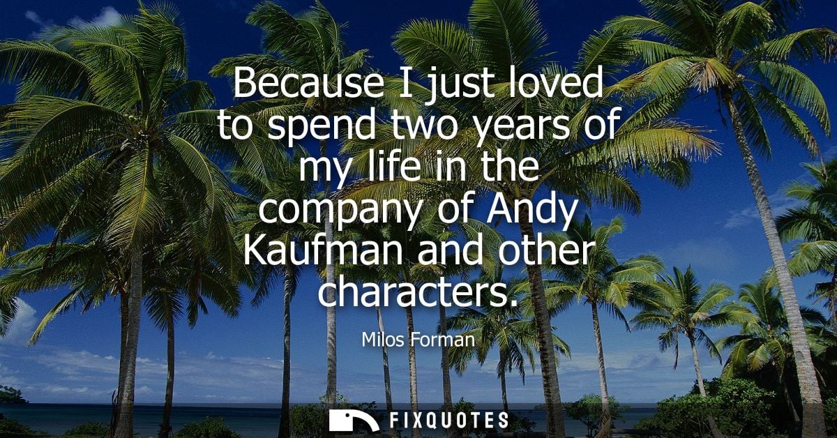 Because I just loved to spend two years of my life in the company of Andy Kaufman and other characters