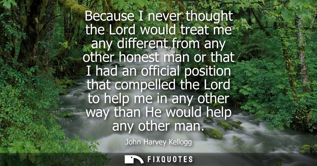 Because I never thought the Lord would treat me any different from any other honest man or that I had an official positi