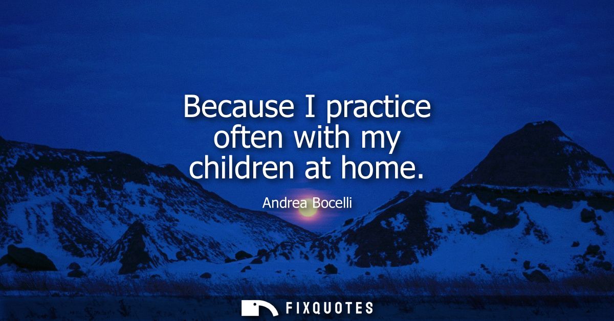 Because I practice often with my children at home
