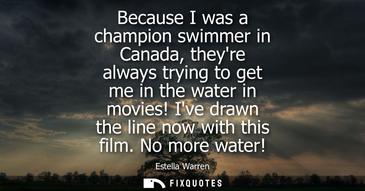 Because I was a champion swimmer in Canada, theyre always trying to get me in the water in movies! Ive drawn the line no