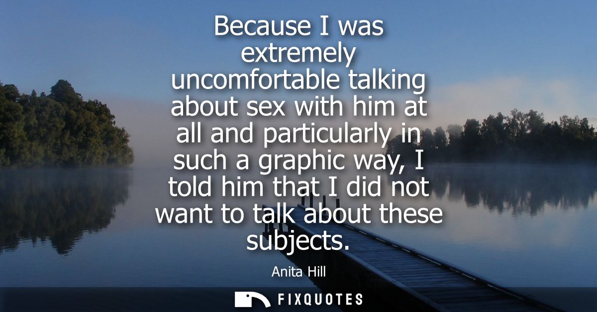 Because I was extremely uncomfortable talking about sex with him at all and particularly in such a graphic way, I told h