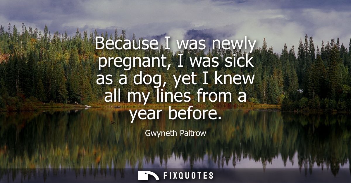 Because I was newly pregnant, I was sick as a dog, yet I knew all my lines from a year before