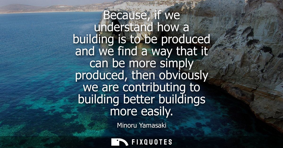 Because, if we understand how a building is to be produced and we find a way that it can be more simply produced, then o