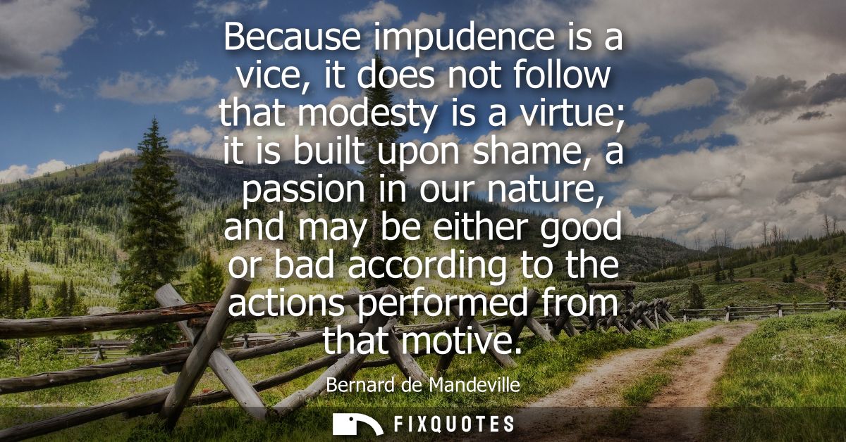 Because impudence is a vice, it does not follow that modesty is a virtue it is built upon shame, a passion in our nature