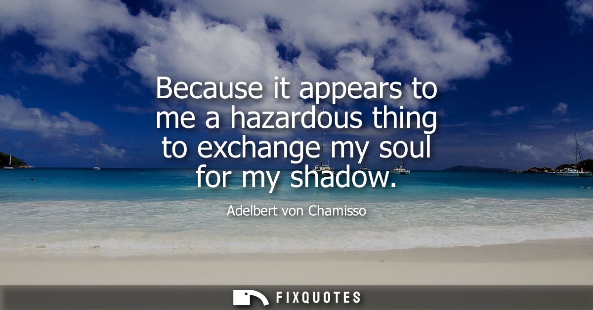 Because it appears to me a hazardous thing to exchange my soul for my shadow