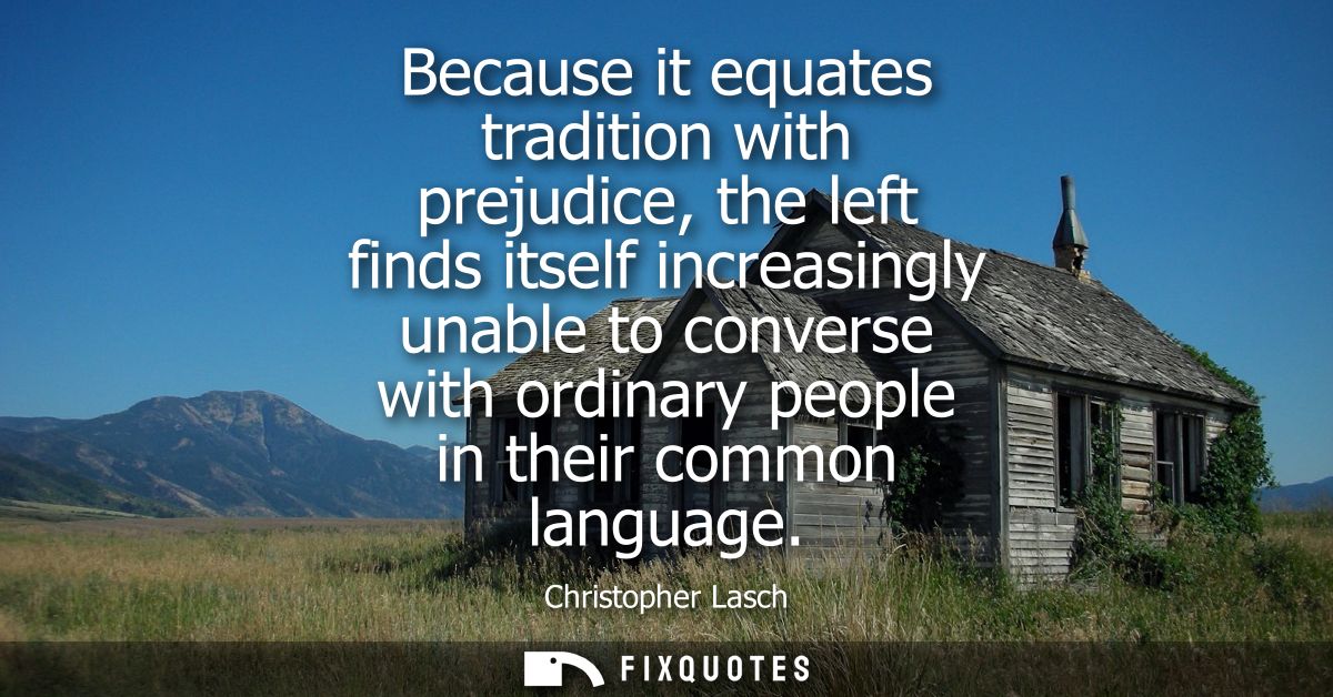Because it equates tradition with prejudice, the left finds itself increasingly unable to converse with ordinary people 