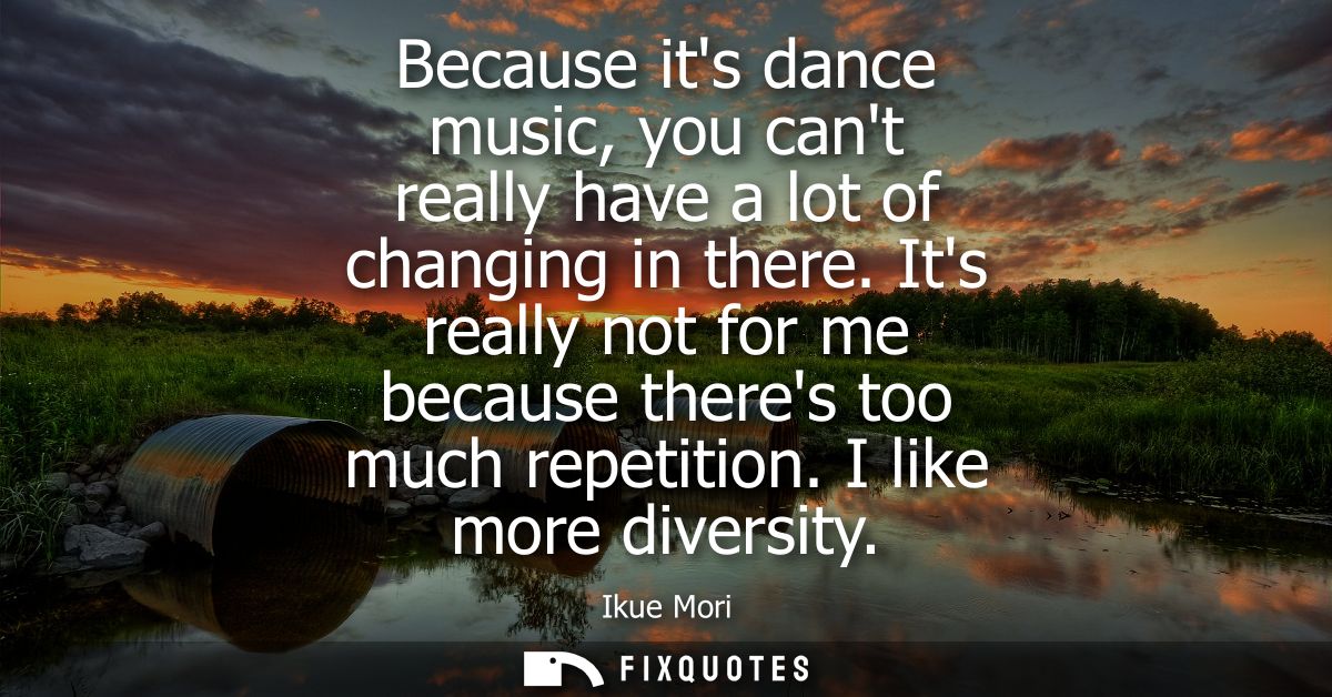 Because its dance music, you cant really have a lot of changing in there. Its really not for me because theres too much 