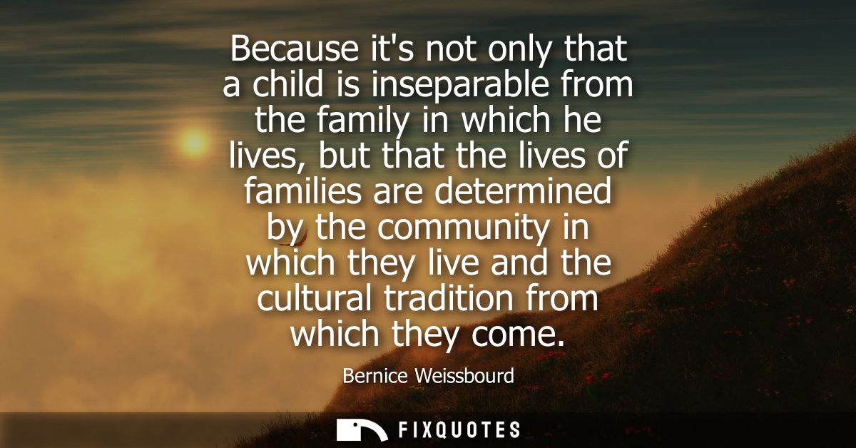 Because its not only that a child is inseparable from the family in which he lives, but that the lives of families are d