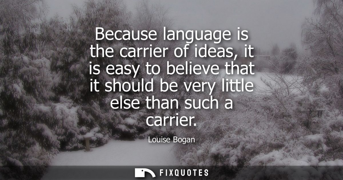 Because language is the carrier of ideas, it is easy to believe that it should be very little else than such a carrier