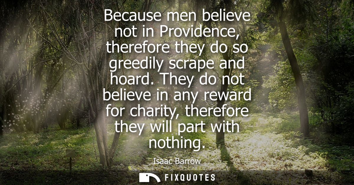 Because men believe not in Providence, therefore they do so greedily scrape and hoard. They do not believe in any reward