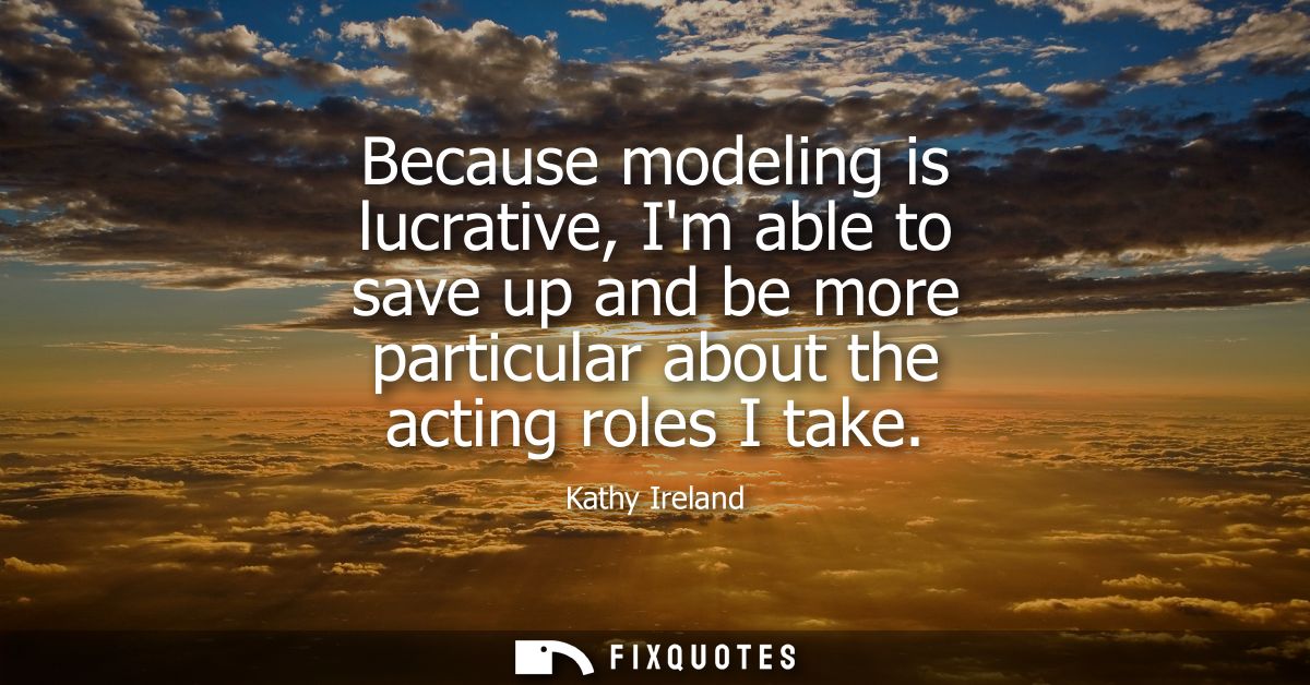 Because modeling is lucrative, Im able to save up and be more particular about the acting roles I take