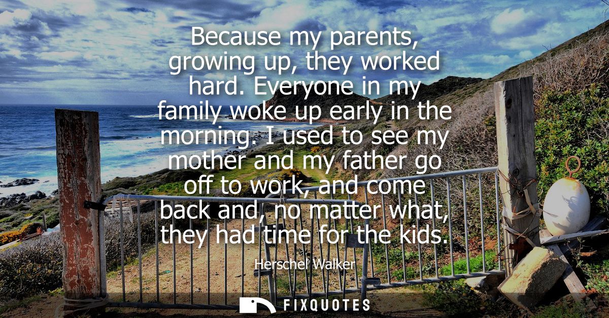 Because my parents, growing up, they worked hard. Everyone in my family woke up early in the morning.