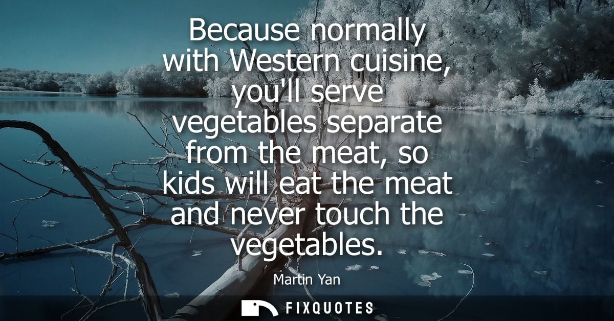 Because normally with Western cuisine, youll serve vegetables separate from the meat, so kids will eat the meat and neve