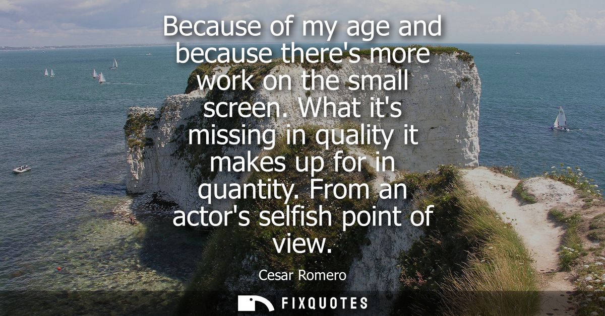 Because of my age and because theres more work on the small screen. What its missing in quality it makes up for in quant