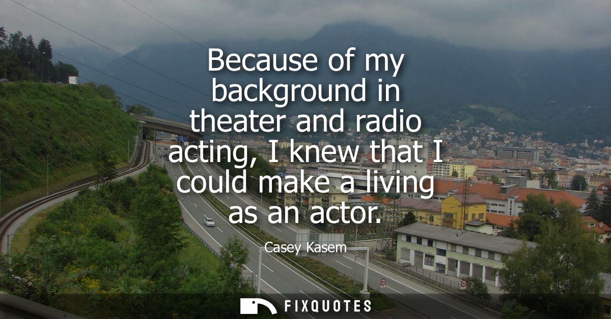 Because of my background in theater and radio acting, I knew that I could make a living as an actor