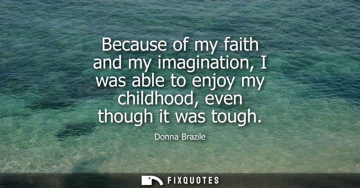 Because of my faith and my imagination, I was able to enjoy my childhood, even though it was tough