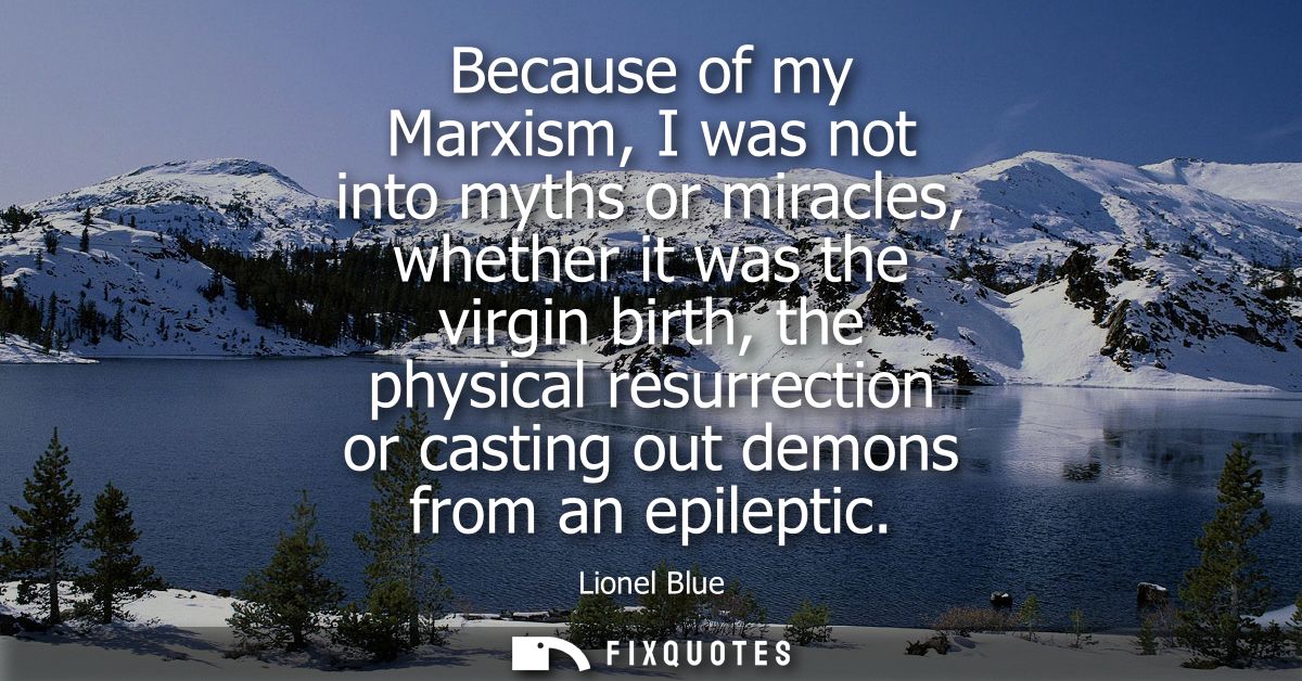 Because of my Marxism, I was not into myths or miracles, whether it was the virgin birth, the physical resurrection or c