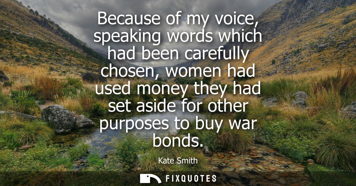 Because of my voice, speaking words which had been carefully chosen, women had used money they had set aside for other p
