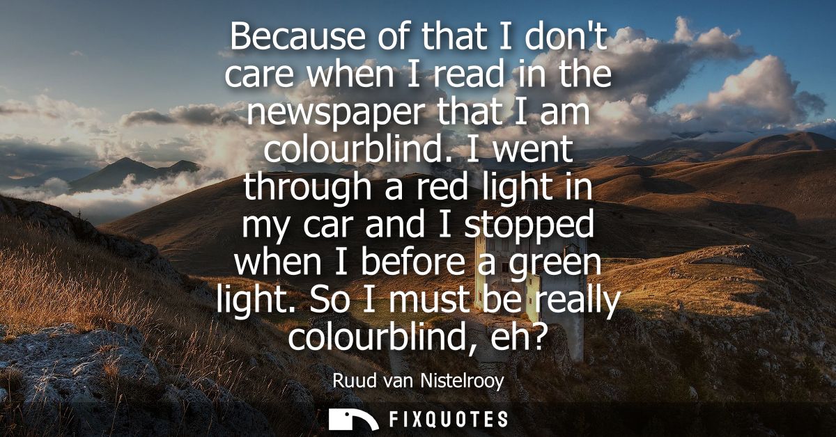 Because of that I dont care when I read in the newspaper that I am colourblind. I went through a red light in my car and
