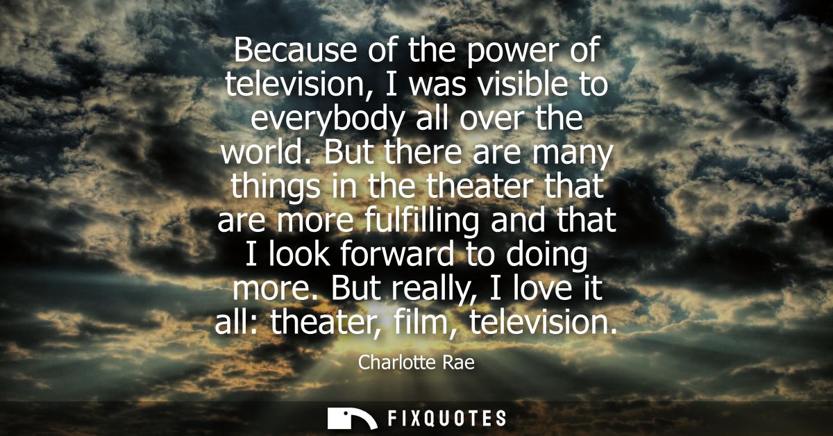 Because of the power of television, I was visible to everybody all over the world. But there are many things in the thea