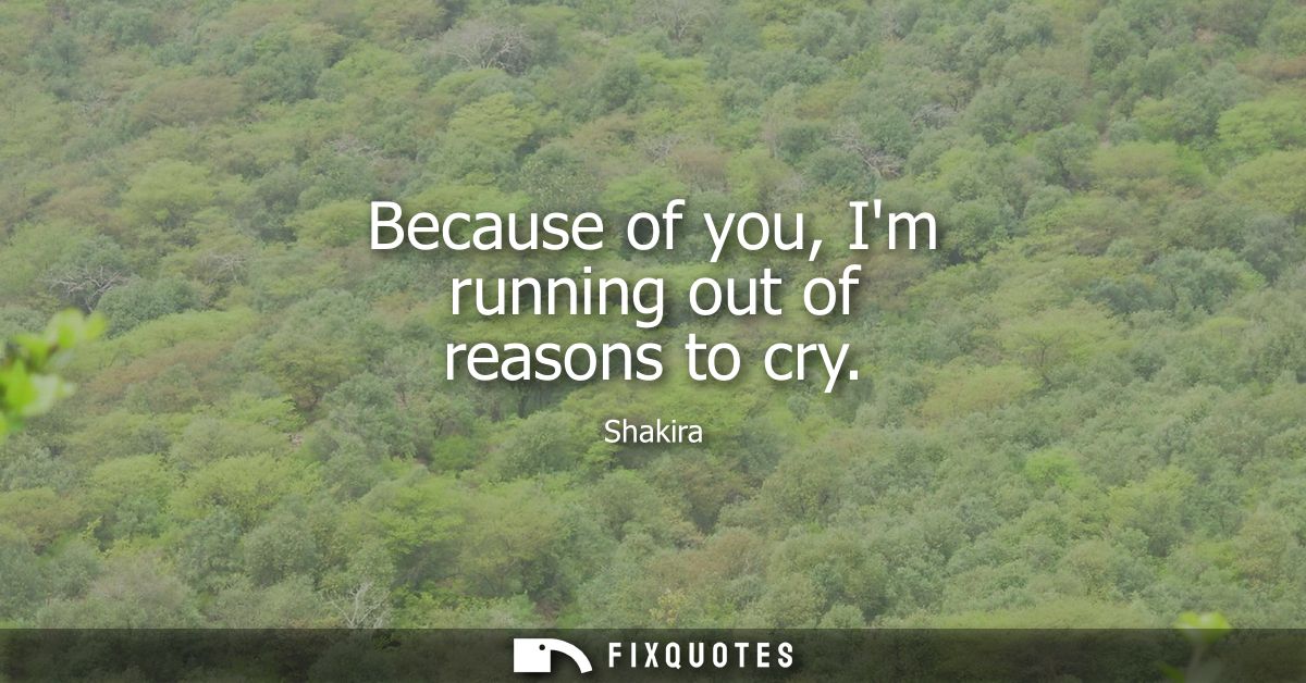 Because of you, Im running out of reasons to cry