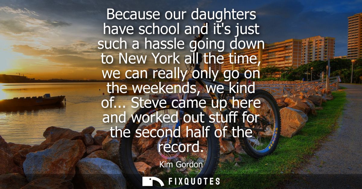 Because our daughters have school and its just such a hassle going down to New York all the time, we can really only go 