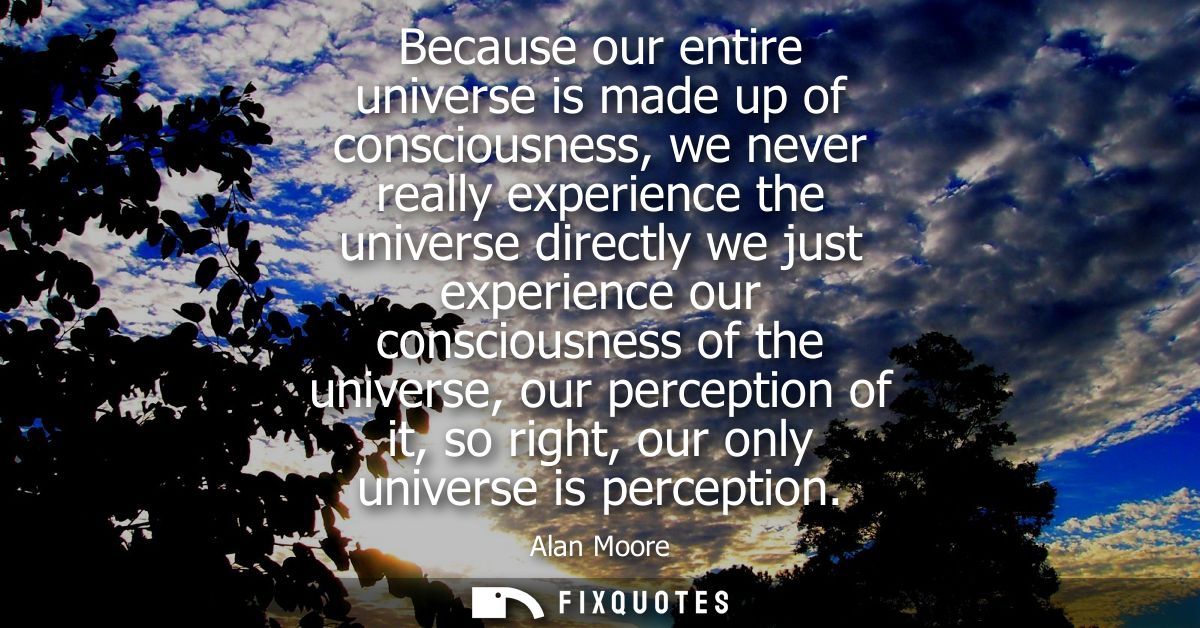 Because our entire universe is made up of consciousness, we never really experience the universe directly we just experi