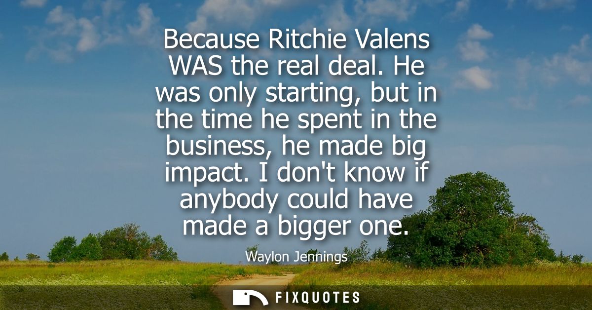 Because Ritchie Valens WAS the real deal. He was only starting, but in the time he spent in the business, he made big im