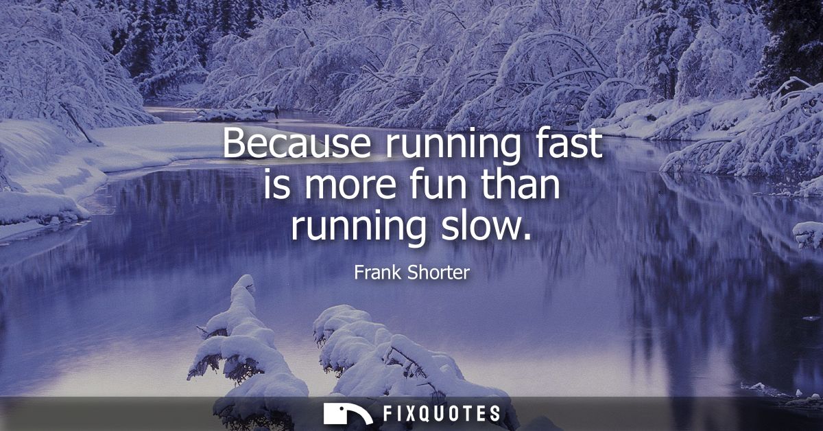 Because running fast is more fun than running slow