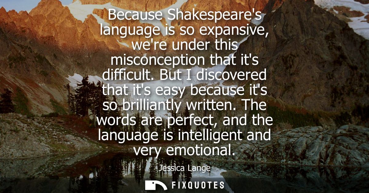 Because Shakespeares language is so expansive, were under this misconception that its difficult. But I discovered that i