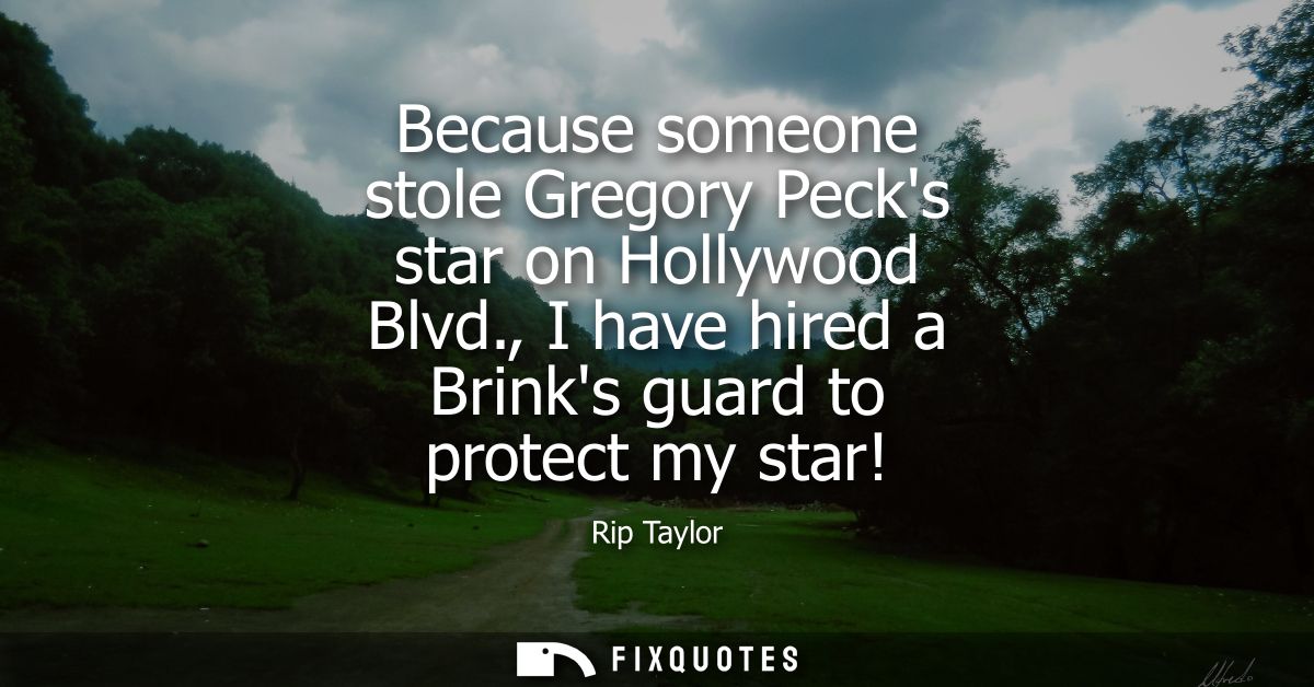 Because someone stole Gregory Pecks star on Hollywood Blvd., I have hired a Brinks guard to protect my star!