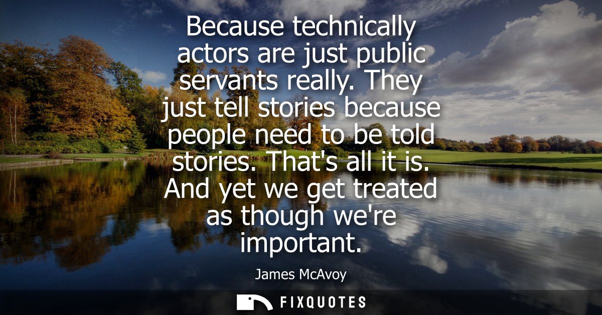 Because technically actors are just public servants really. They just tell stories because people need to be told storie