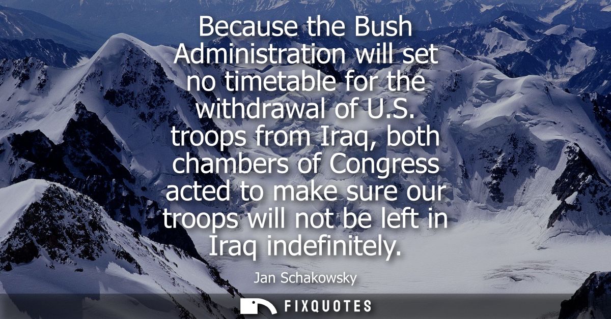 Because the Bush Administration will set no timetable for the withdrawal of U.S. troops from Iraq, both chambers of Cong