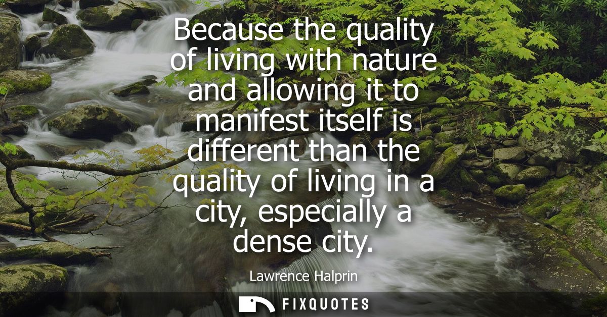 Because the quality of living with nature and allowing it to manifest itself is different than the quality of living in 