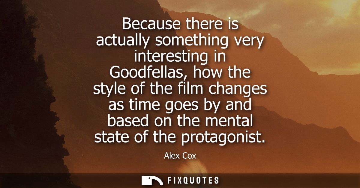 Because there is actually something very interesting in Goodfellas, how the style of the film changes as time goes by an