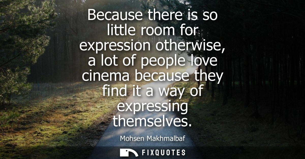 Because there is so little room for expression otherwise, a lot of people love cinema because they find it a way of expr