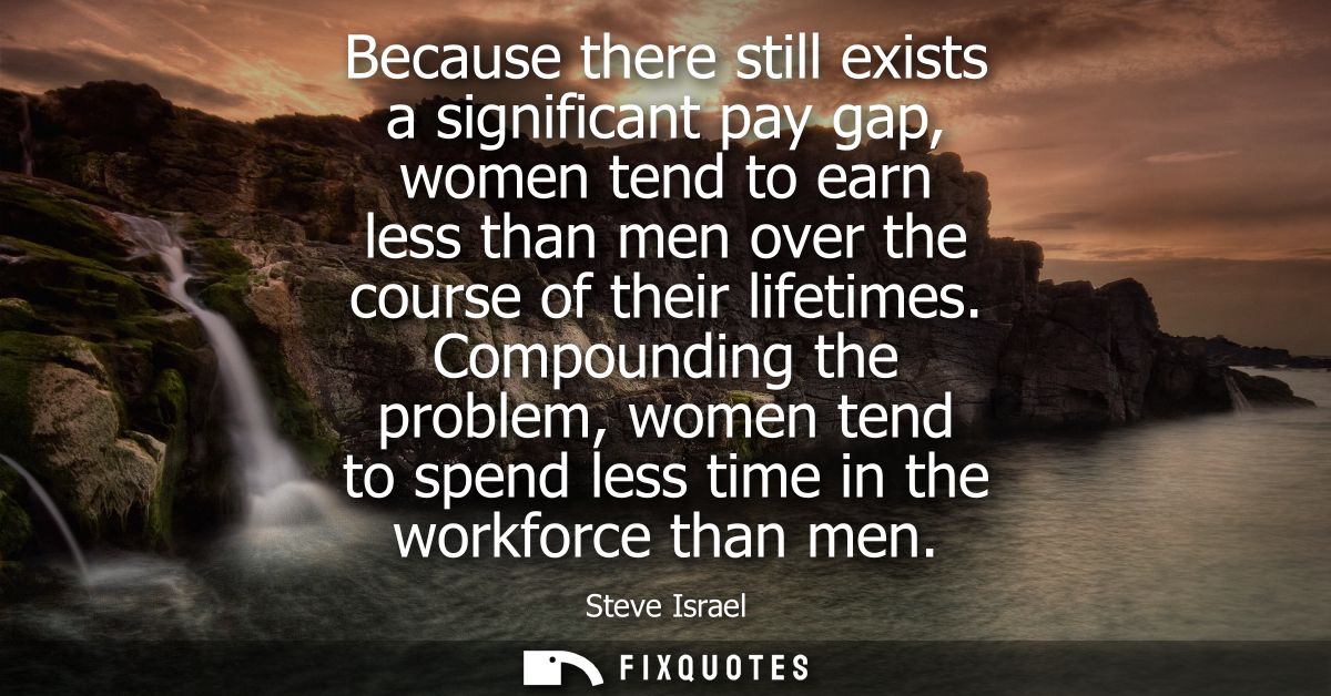 Because there still exists a significant pay gap, women tend to earn less than men over the course of their lifetimes.