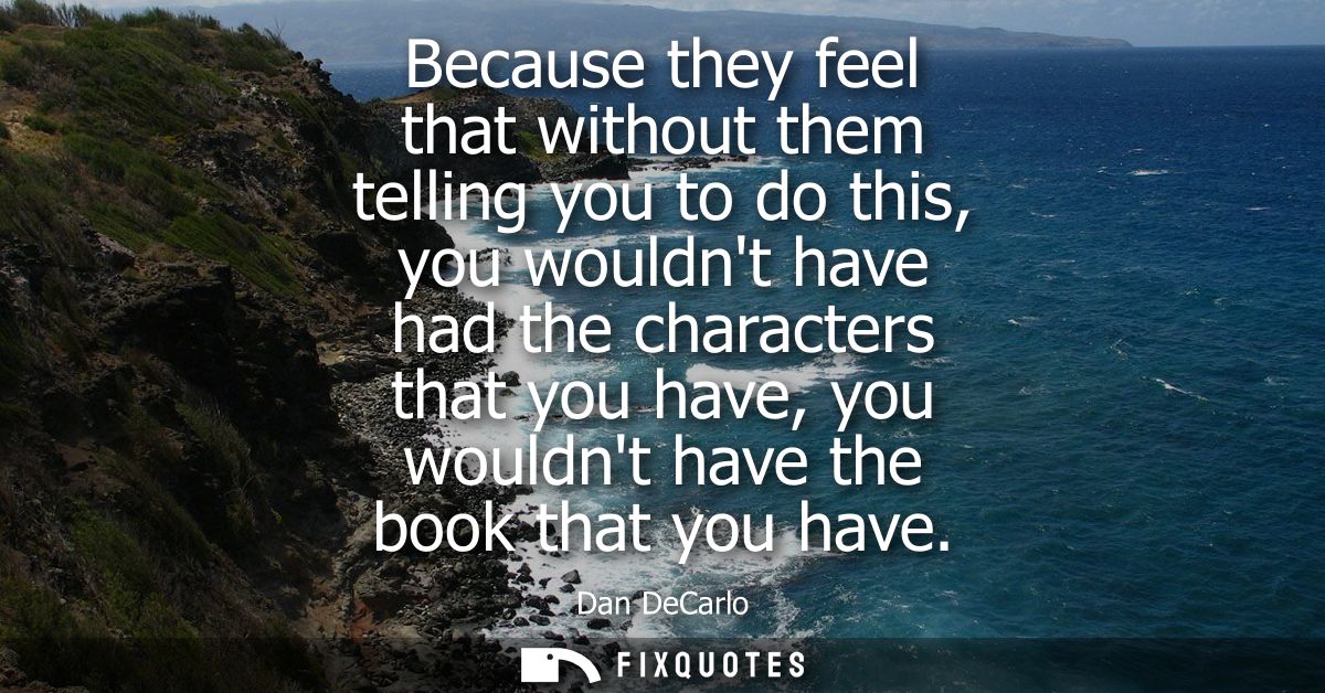 Because they feel that without them telling you to do this, you wouldnt have had the characters that you have, you would