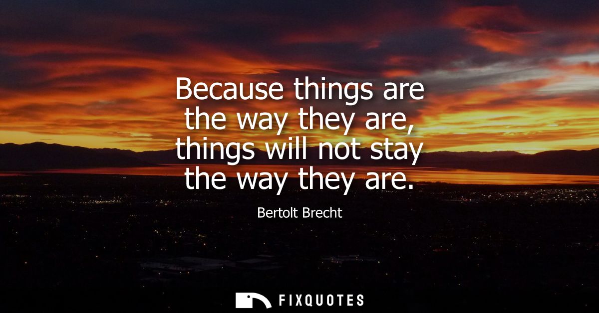 Because things are the way they are, things will not stay the way they are - Bertolt Brecht