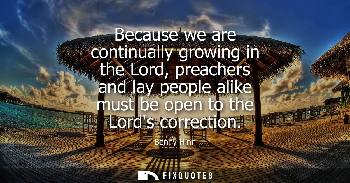 Because we are continually growing in the Lord, preachers and lay people alike must be open to the Lords correction