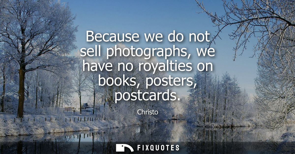 Because we do not sell photographs, we have no royalties on books, posters, postcards