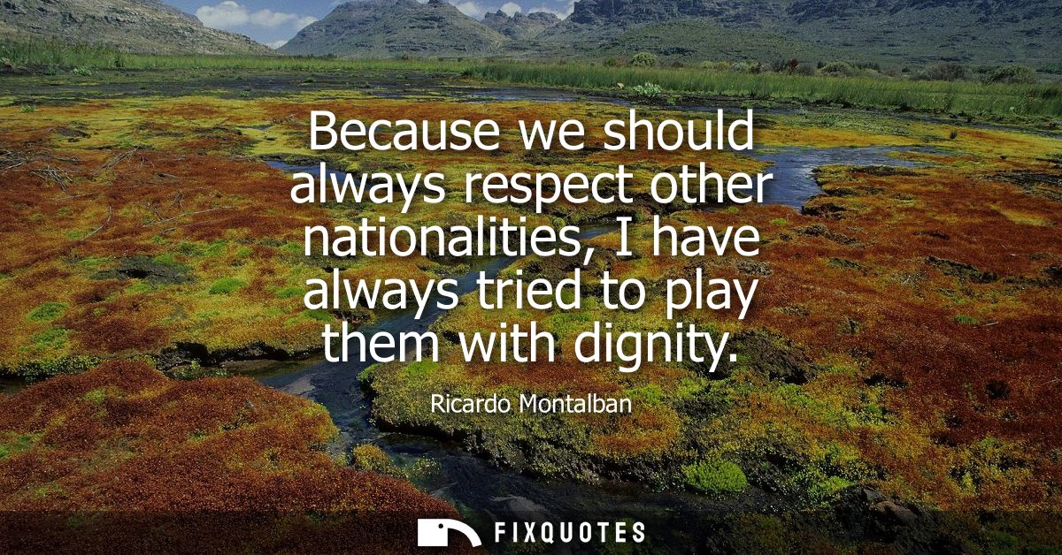 Because we should always respect other nationalities, I have always tried to play them with dignity