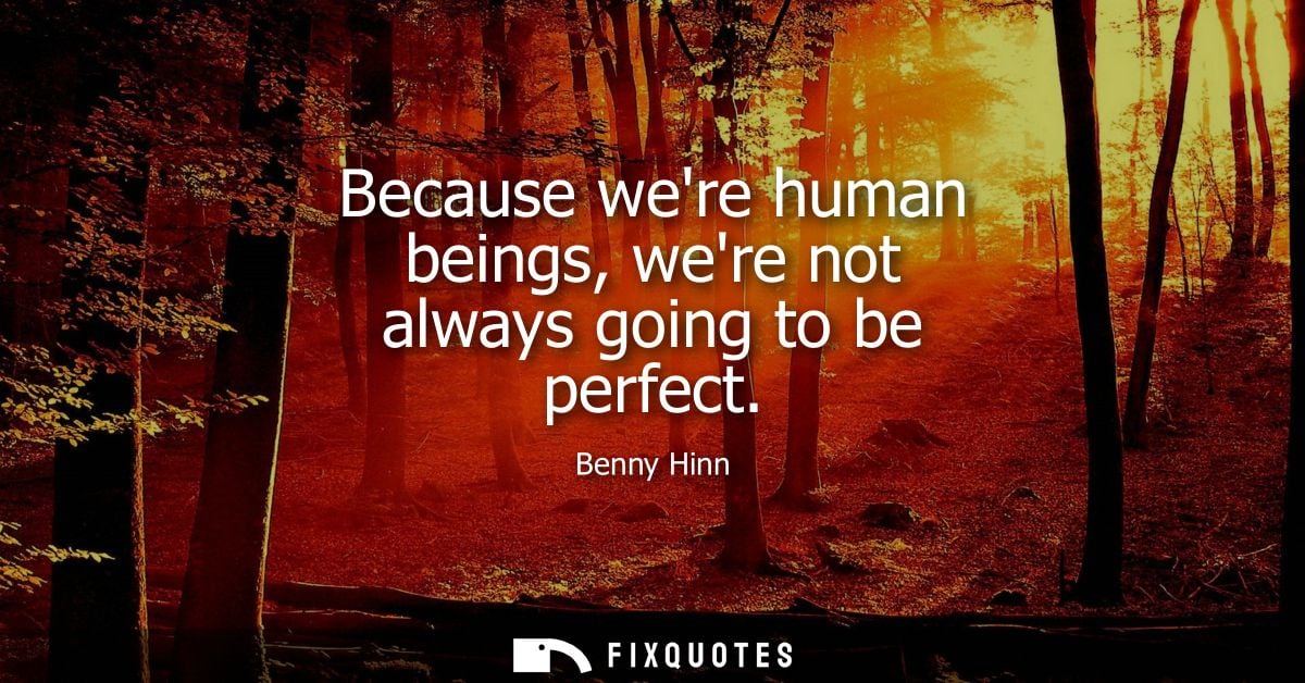 Because were human beings, were not always going to be perfect