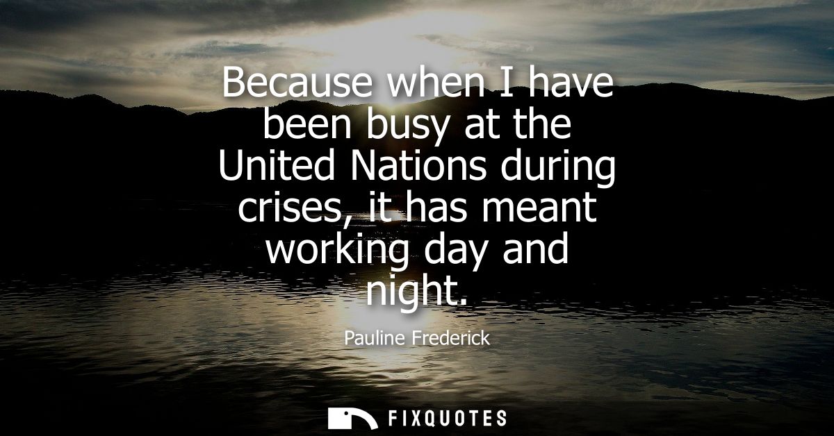 Because when I have been busy at the United Nations during crises, it has meant working day and night