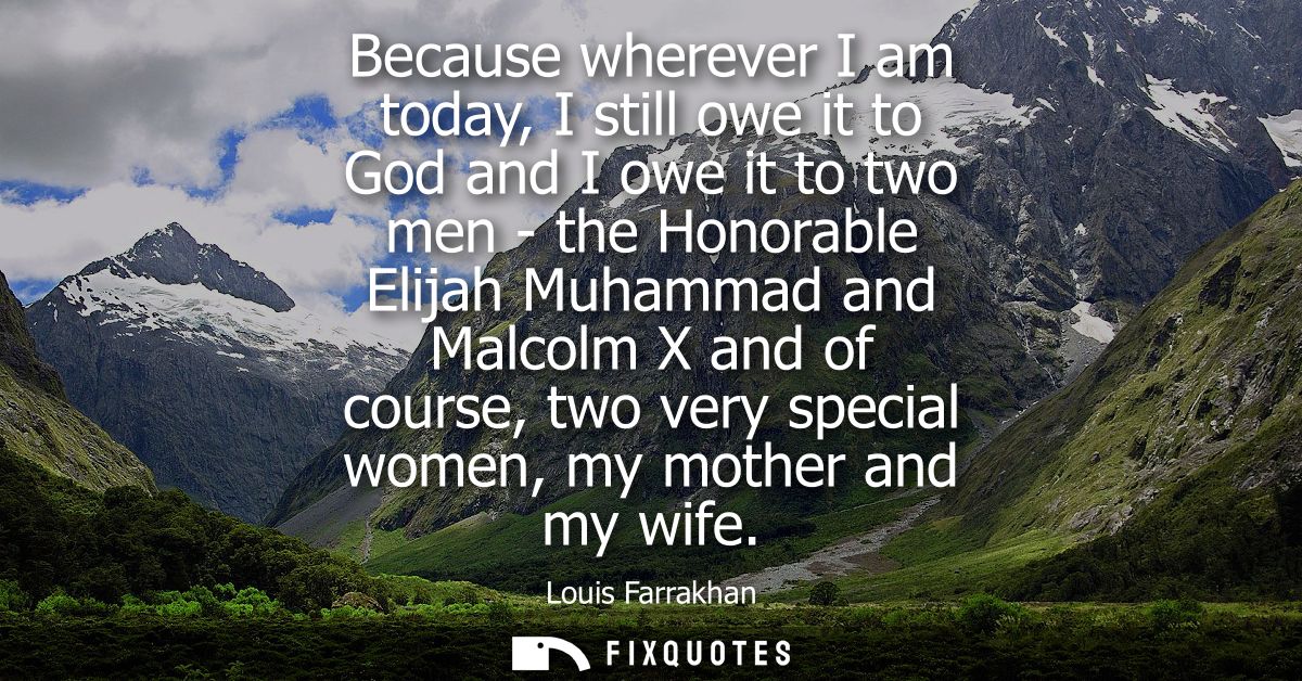 Because wherever I am today, I still owe it to God and I owe it to two men - the Honorable Elijah Muhammad and Malcolm X