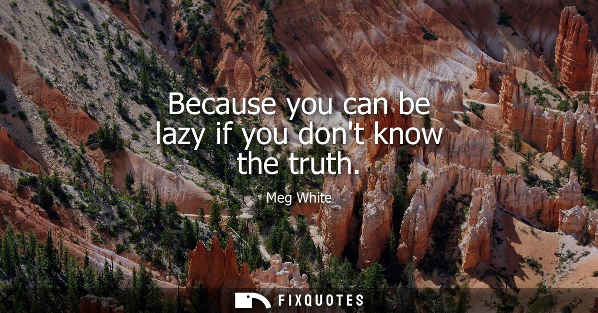 Because you can be lazy if you dont know the truth