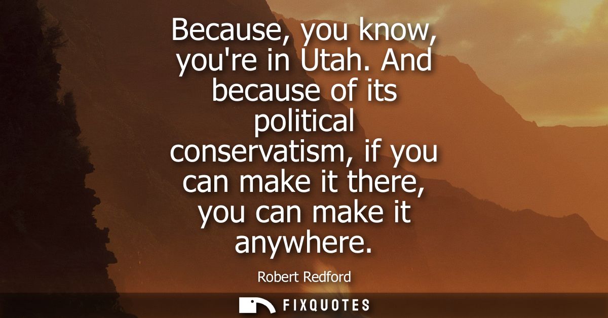Because, you know, youre in Utah. And because of its political conservatism, if you can make it there, you can make it a