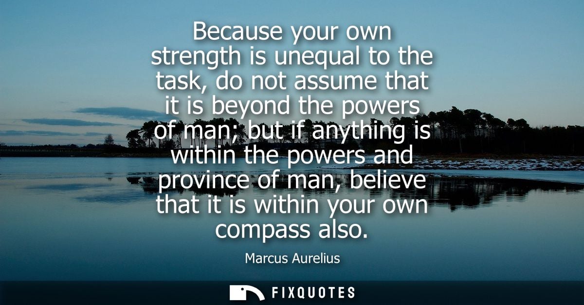 Because your own strength is unequal to the task, do not assume that it is beyond the powers of man but if anything is w